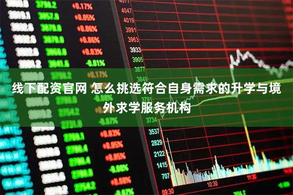 线下配资官网 怎么挑选符合自身需求的升学与境外求学服务机构