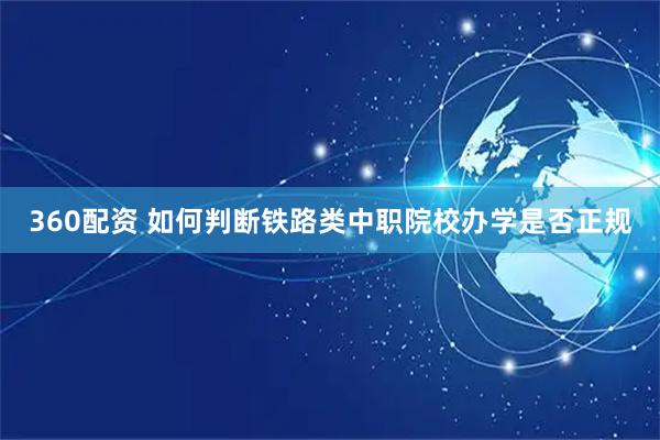 360配资 如何判断铁路类中职院校办学是否正规