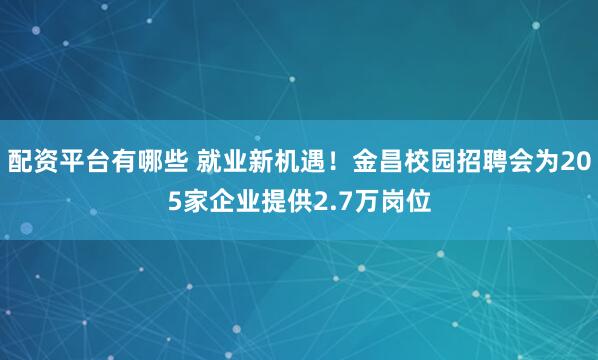 配资平台有哪些 就业新机遇！金昌校园招聘会为205家企业提供2.7万岗位