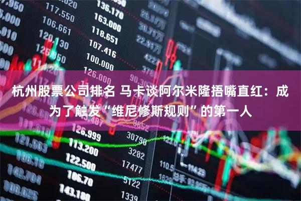 杭州股票公司排名 马卡谈阿尔米隆捂嘴直红：成为了触发“维尼修斯规则”的第一人