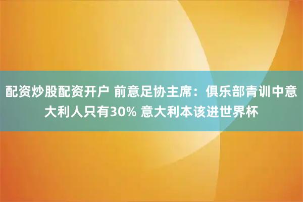 配资炒股配资开户 前意足协主席：俱乐部青训中意大利人只有30% 意大利本该进世界杯