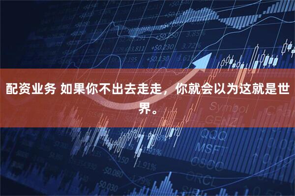 配资业务 如果你不出去走走，你就会以为这就是世界。