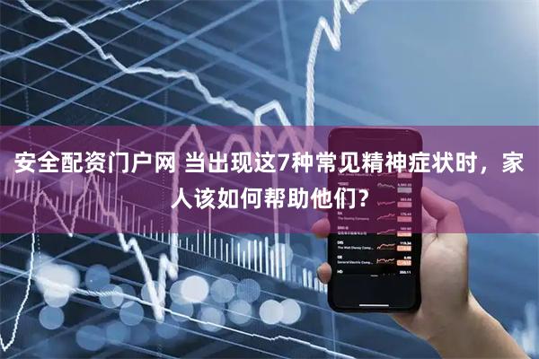 安全配资门户网 当出现这7种常见精神症状时，家人该如何帮助他们？