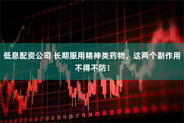 低息配资公司 长期服用精神类药物，这两个副作用不得不防！
