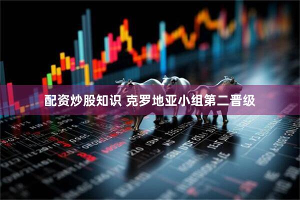配资炒股知识 克罗地亚小组第二晋级