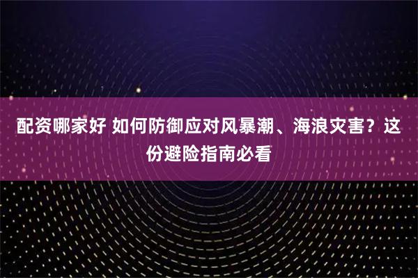 配资哪家好 如何防御应对风暴潮、海浪灾害？这份避险指南必看