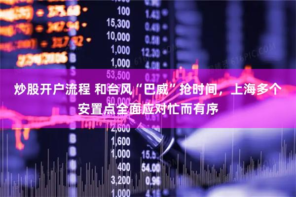 炒股开户流程 和台风“巴威”抢时间，上海多个安置点全面应对忙而有序