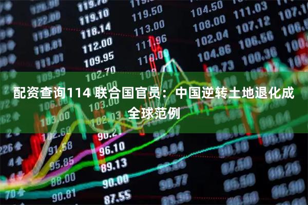 配资查询114 联合国官员：中国逆转土地退化成全球范例