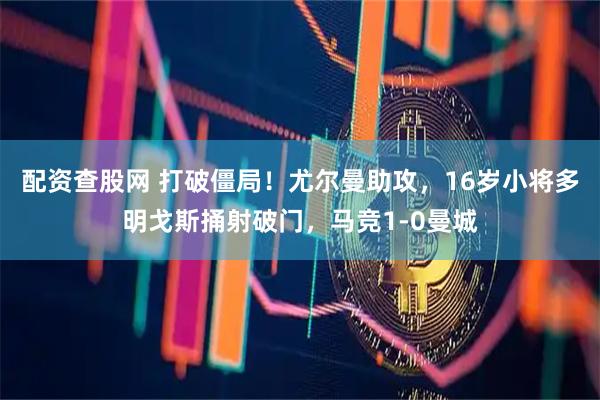 配资查股网 打破僵局！尤尔曼助攻，16岁小将多明戈斯捅射破门，马竞1-0曼城