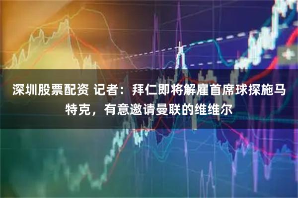 深圳股票配资 记者：拜仁即将解雇首席球探施马特克，有意邀请曼联的维维尔