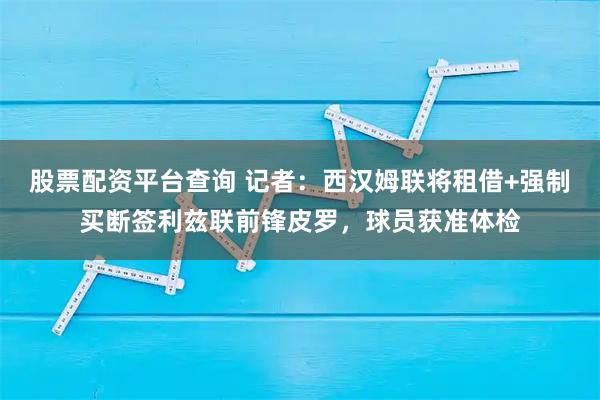 股票配资平台查询 记者：西汉姆联将租借+强制买断签利兹联前锋皮罗，球员获准体检